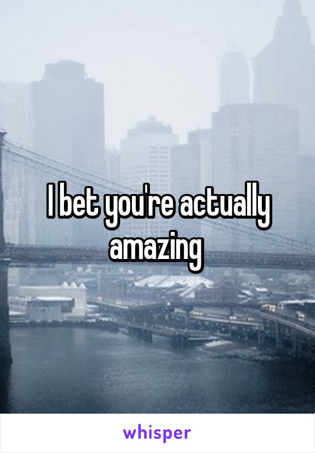 I bet you're actually amazing 