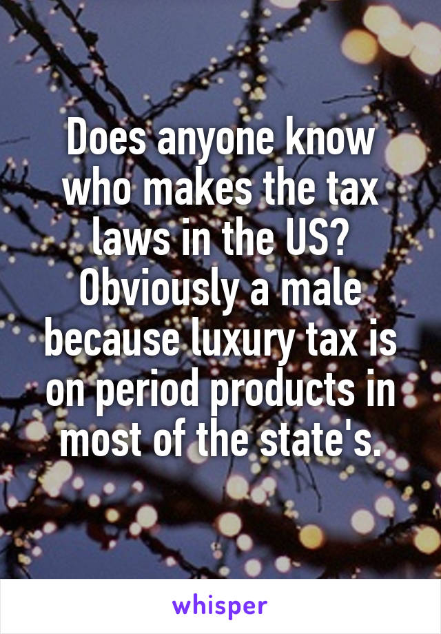 Does anyone know who makes the tax laws in the US? Obviously a male because luxury tax is on period products in most of the state's.
