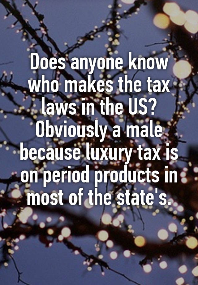 Does anyone know who makes the tax laws in the US? Obviously a male because luxury tax is on period products in most of the state's.
