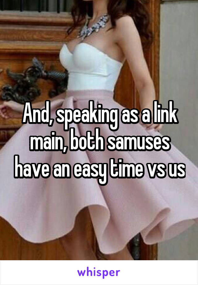 And, speaking as a link main, both samuses have an easy time vs us