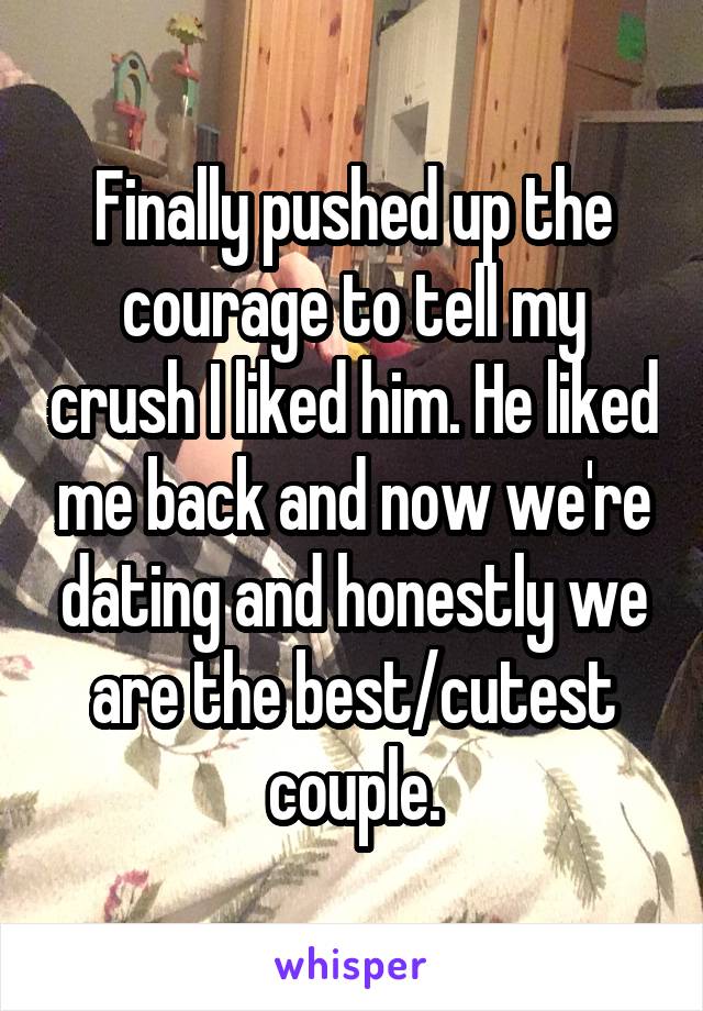 Finally pushed up the courage to tell my crush I liked him. He liked me back and now we're dating and honestly we are the best/cutest couple.
