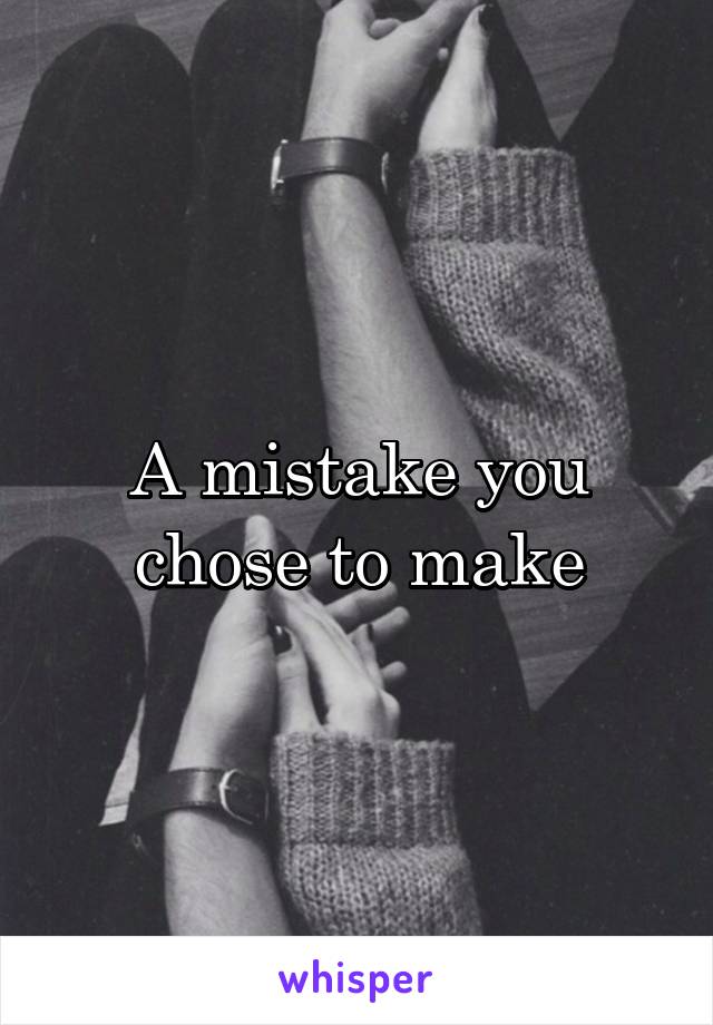 A mistake you chose to make