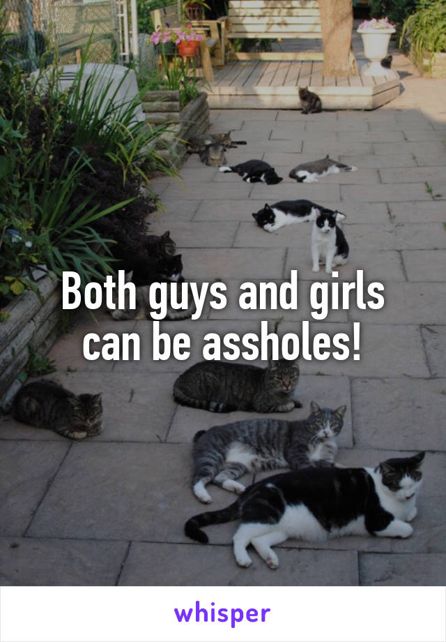 Both guys and girls can be assholes!