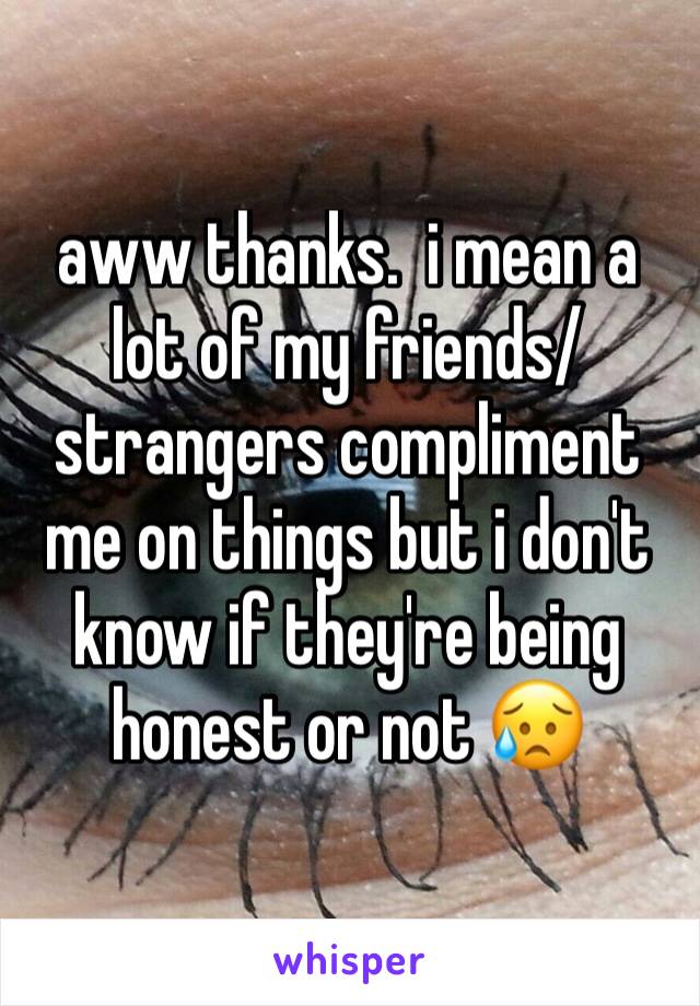 aww thanks.  i mean a lot of my friends/strangers compliment me on things but i don't know if they're being honest or not 😥