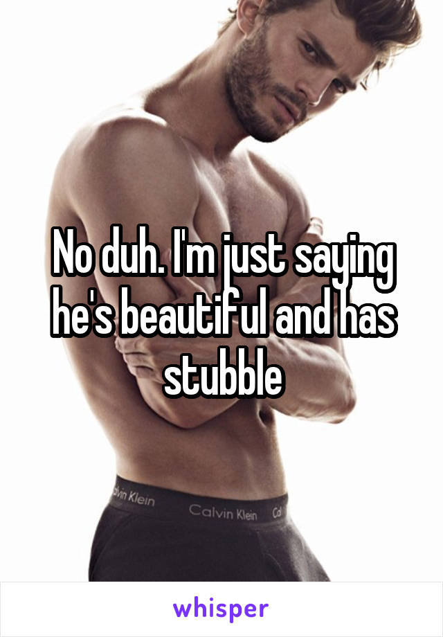 No duh. I'm just saying he's beautiful and has stubble