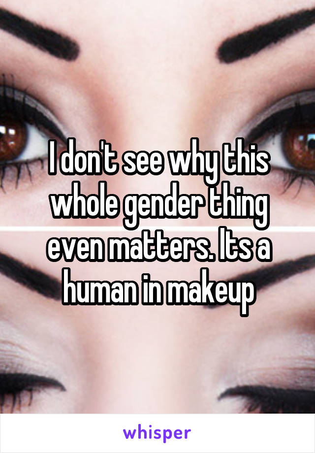 I don't see why this whole gender thing even matters. Its a human in makeup