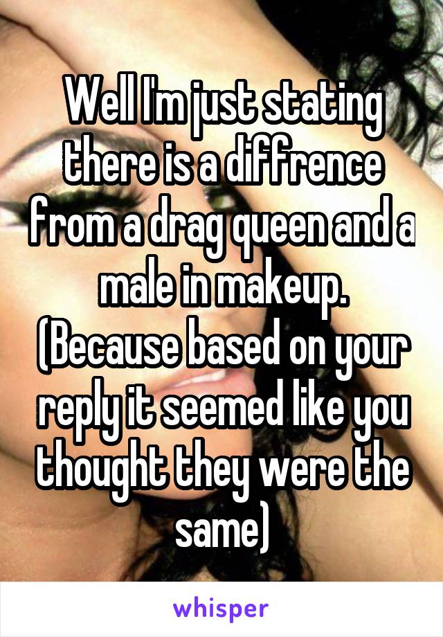 Well I'm just stating there is a diffrence from a drag queen and a male in makeup. (Because based on your reply it seemed like you thought they were the same)