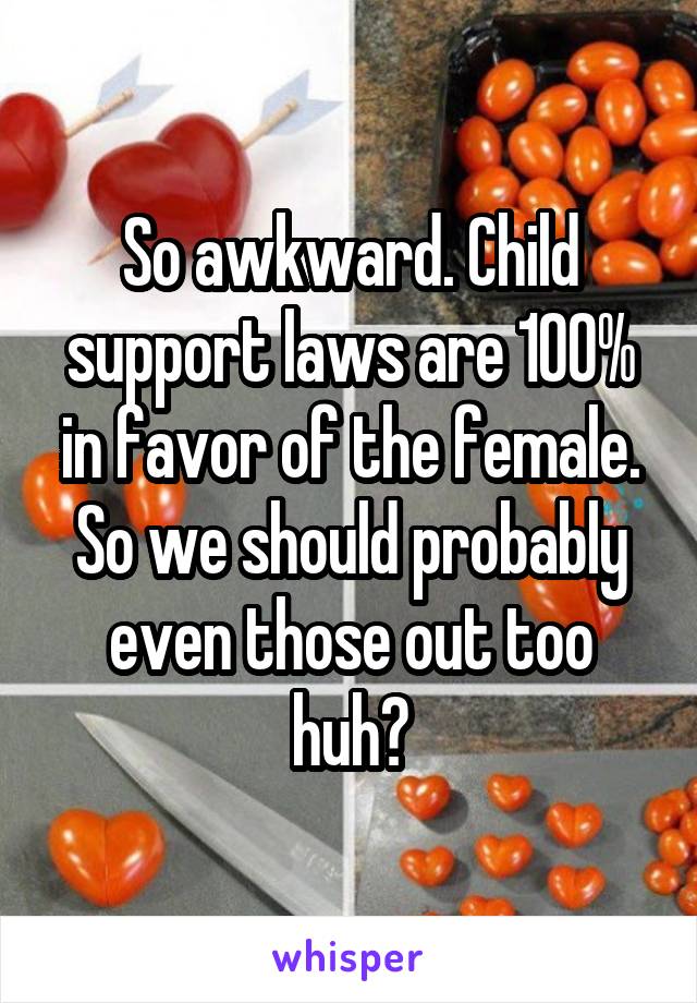 So awkward. Child support laws are 100% in favor of the female. So we should probably even those out too huh?