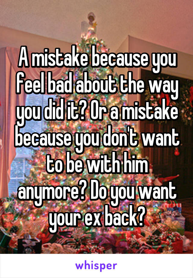 A mistake because you feel bad about the way you did it? Or a mistake because you don't want to be with him anymore? Do you want your ex back?
