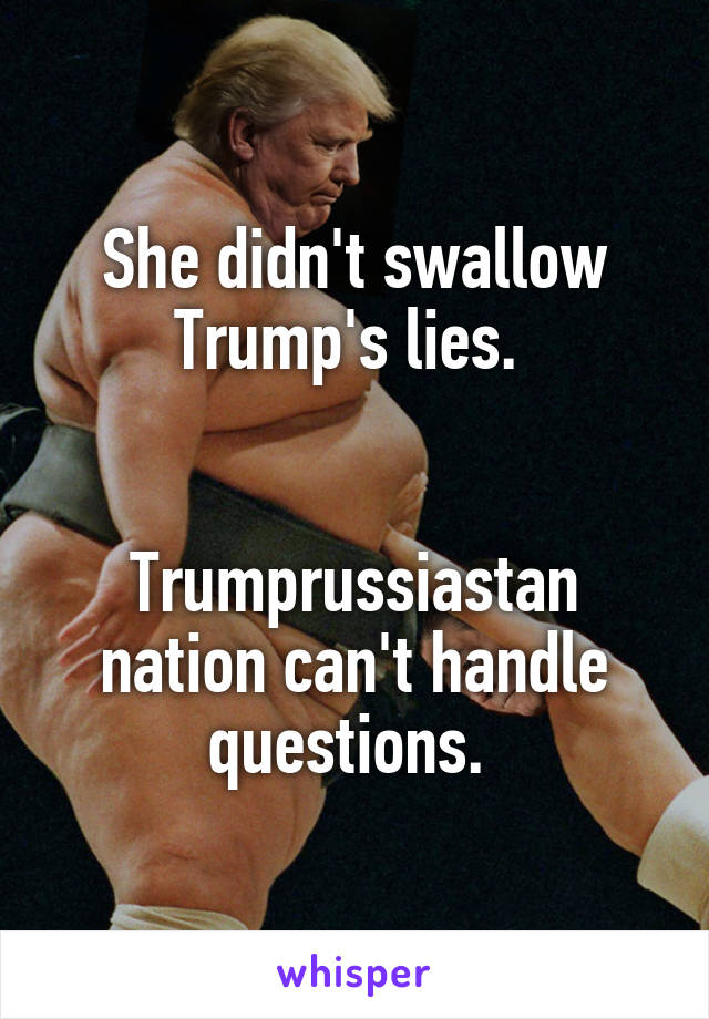 She didn't swallow Trump's lies. 


Trumprussiastan nation can't handle questions. 