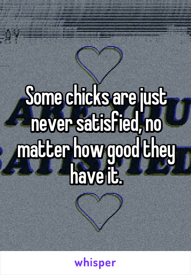 Some chicks are just never satisfied, no matter how good they have it.