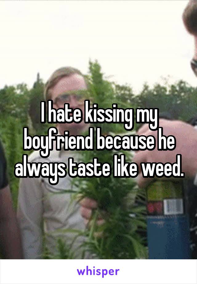 I hate kissing my boyfriend because he always taste like weed.