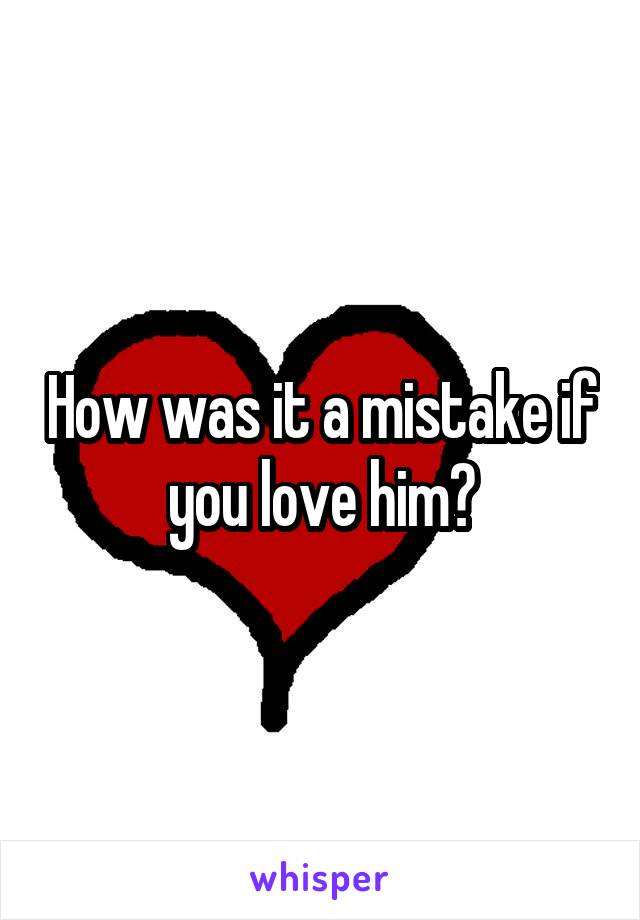 How was it a mistake if you love him?