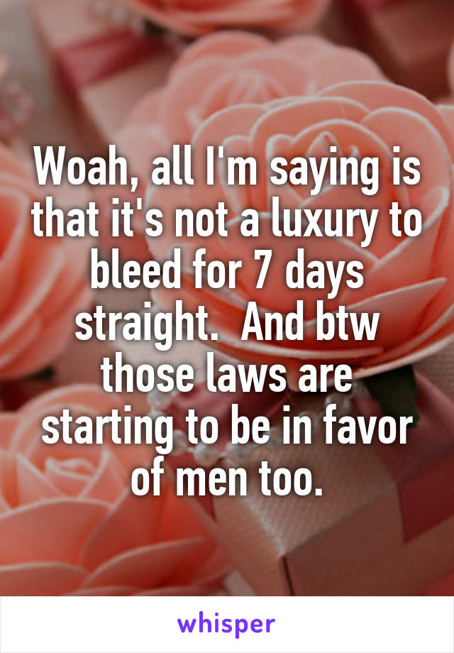 Woah, all I'm saying is that it's not a luxury to bleed for 7 days straight.  And btw those laws are starting to be in favor of men too.