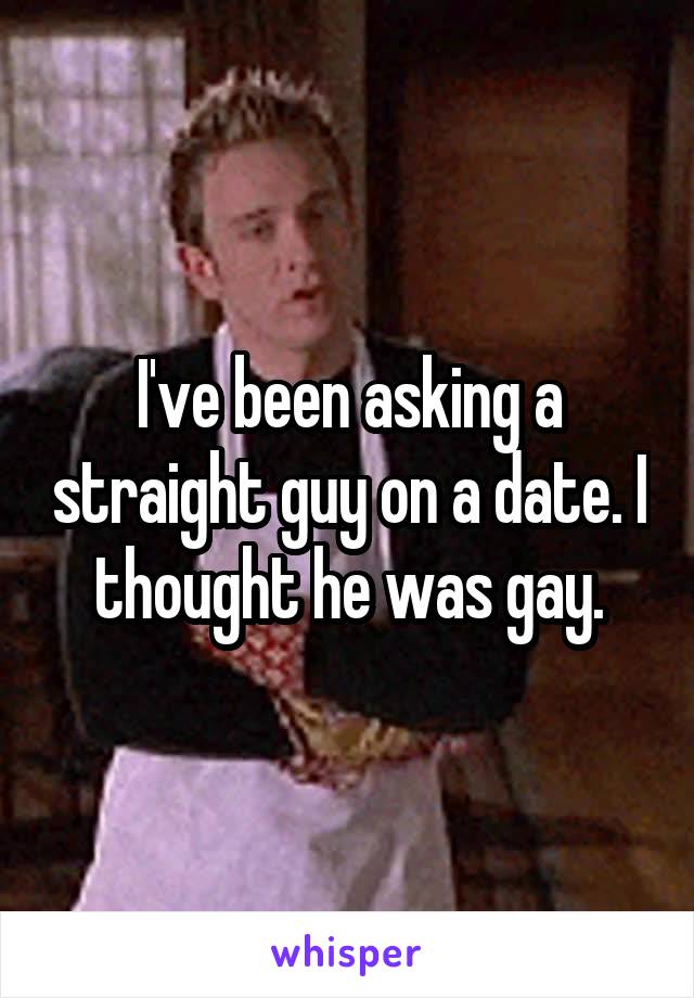 I've been asking a straight guy on a date. I thought he was gay.