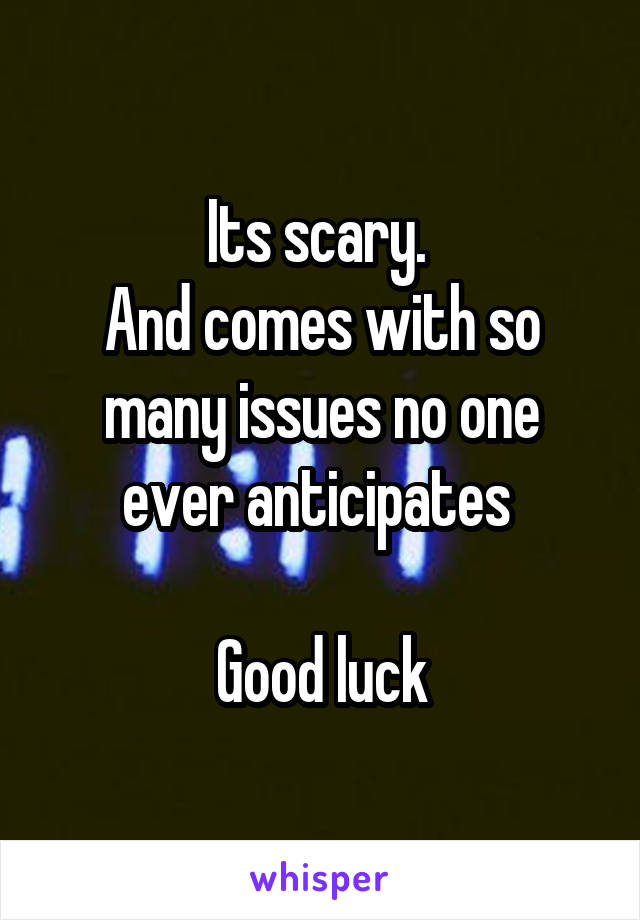Its scary. 
And comes with so many issues no one ever anticipates 

Good luck