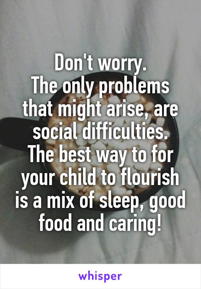 Don't worry.
The only problems that might arise, are social difficulties.
The best way to for your child to flourish is a mix of sleep, good food and caring!