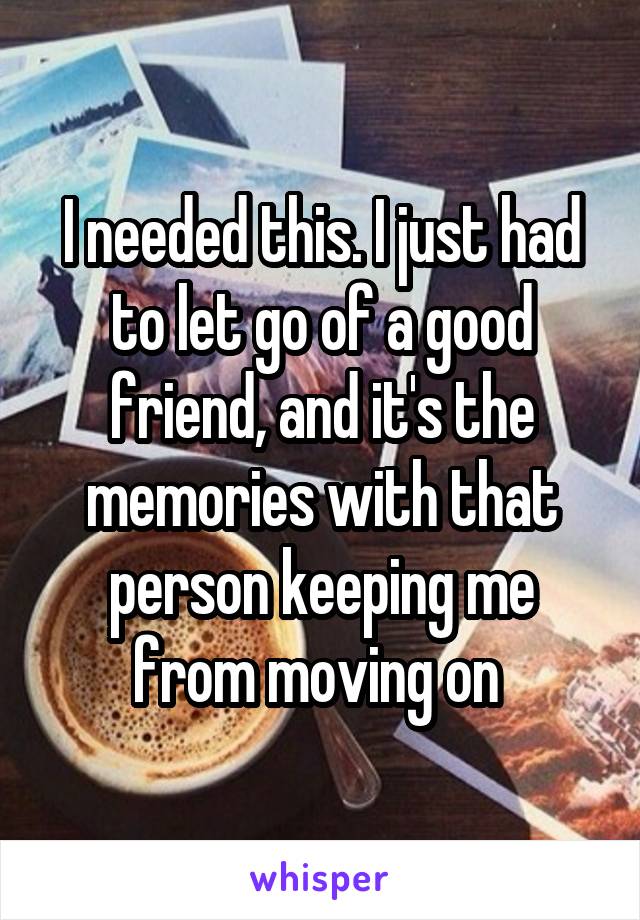 I needed this. I just had to let go of a good friend, and it's the memories with that person keeping me from moving on 