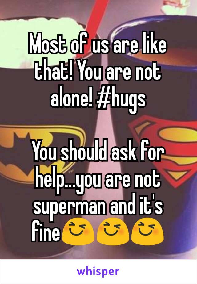 Most of us are like that! You are not alone! #hugs

You should ask for help...you are not superman and it's fine😆😆😆
