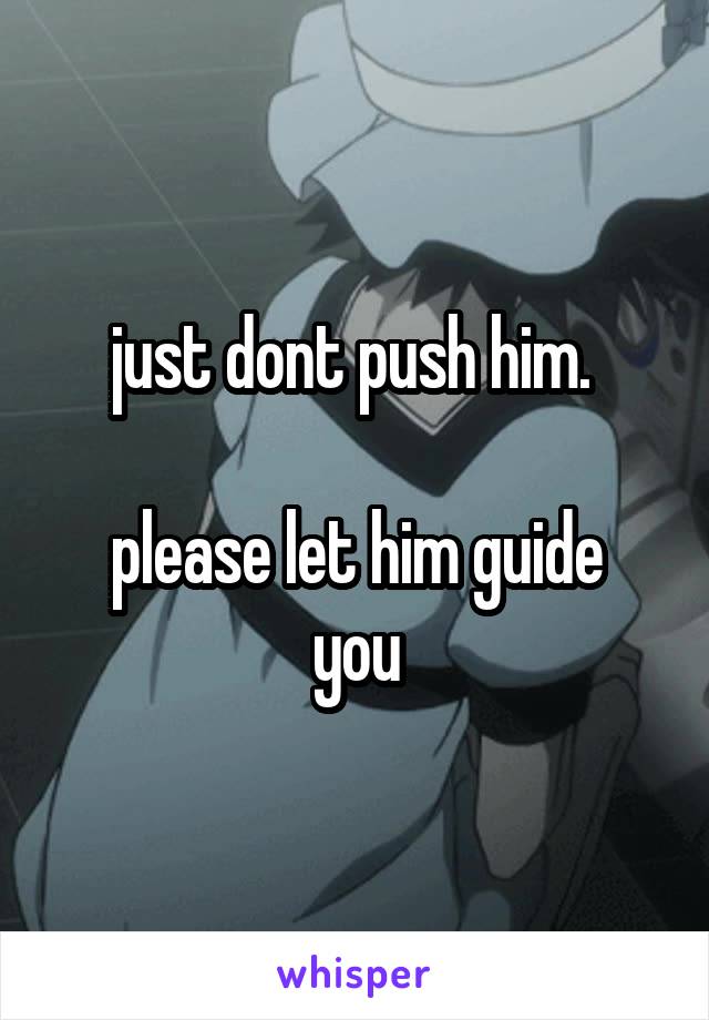 just dont push him. 

please let him guide you