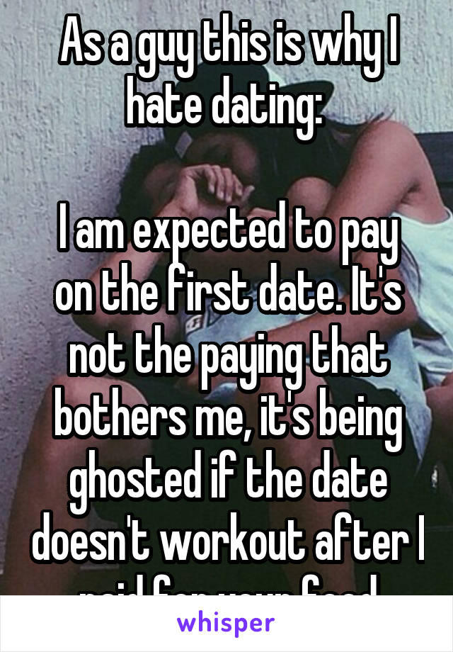 As a guy this is why I hate dating: 

I am expected to pay on the first date. It's not the paying that bothers me, it's being ghosted if the date doesn't workout after I paid for your food