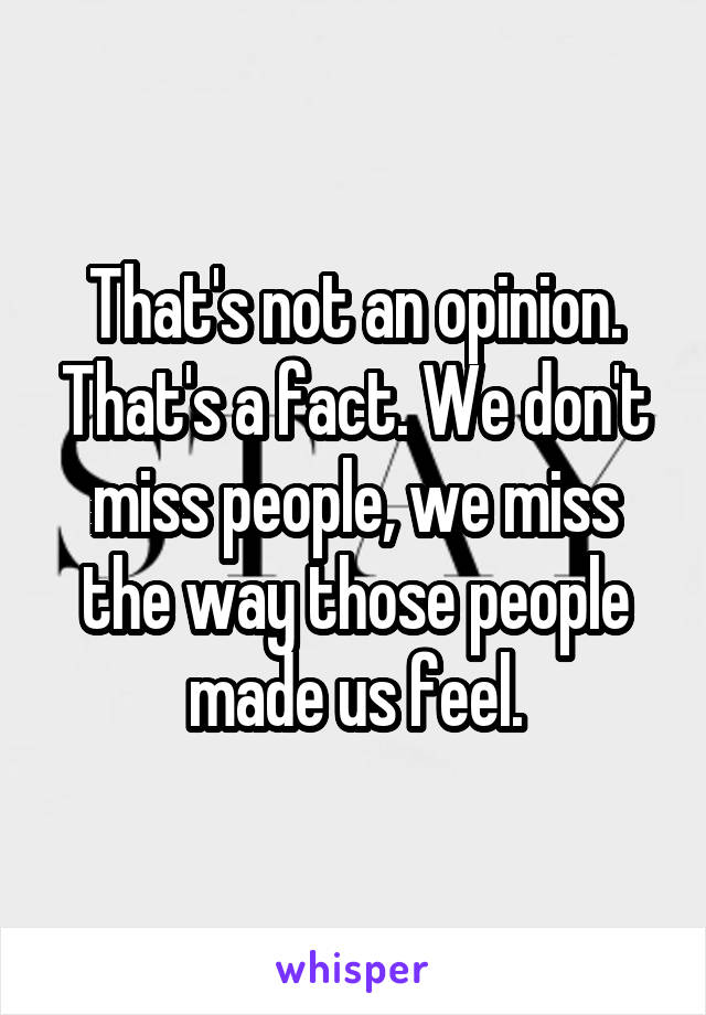 That's not an opinion. That's a fact. We don't miss people, we miss the way those people made us feel.