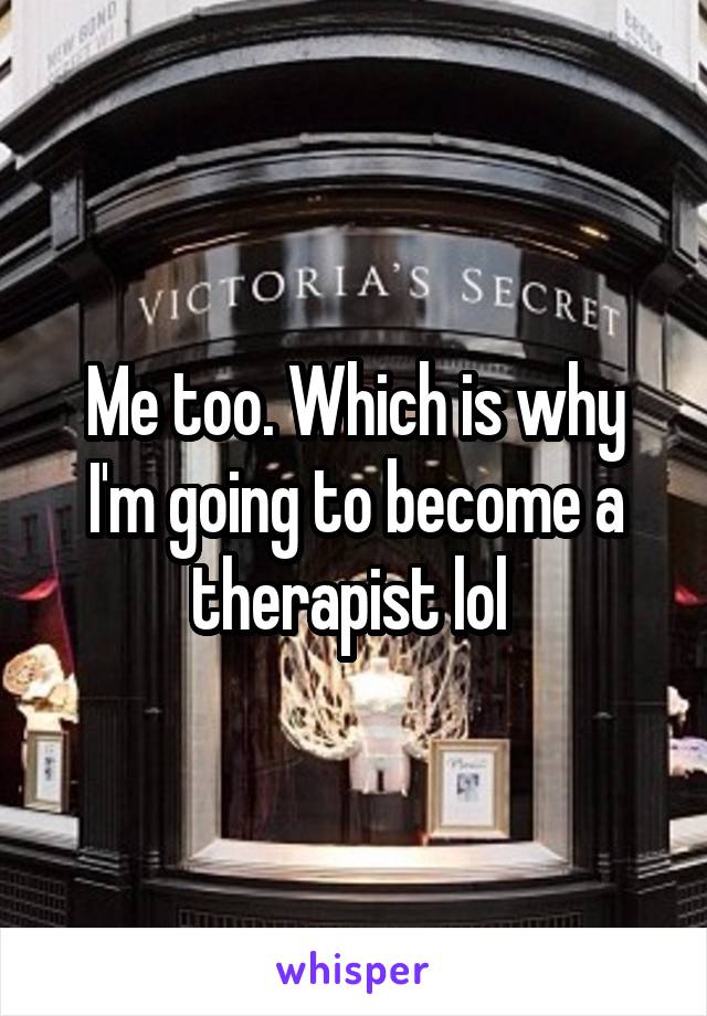 Me too. Which is why I'm going to become a therapist lol 
