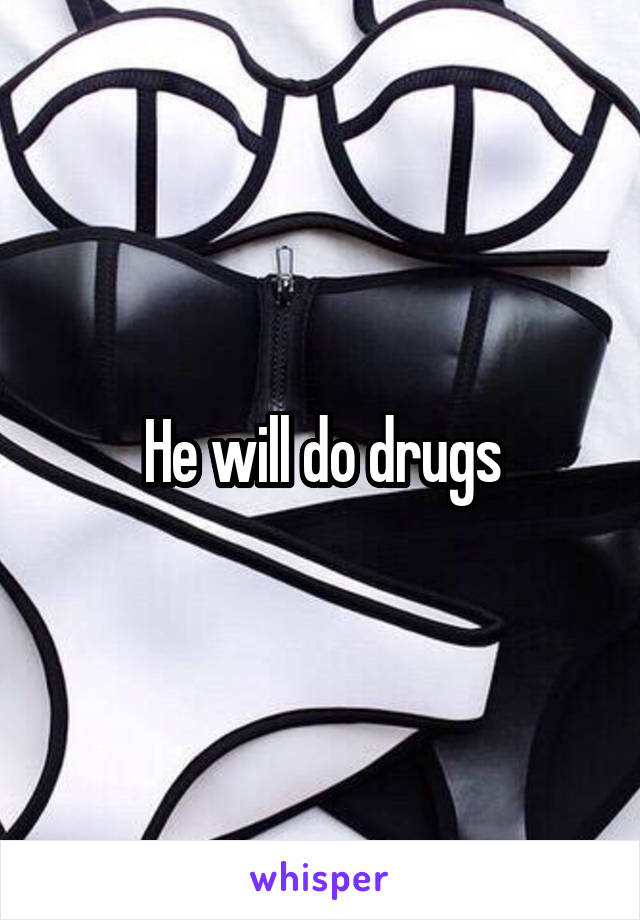 He will do drugs