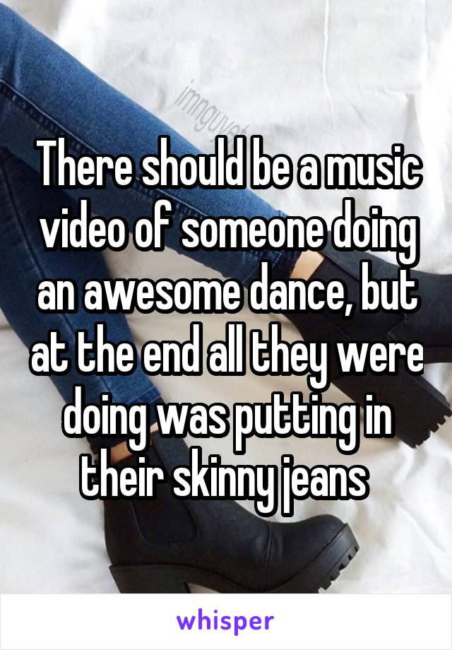 There should be a music video of someone doing an awesome dance, but at the end all they were doing was putting in their skinny jeans 