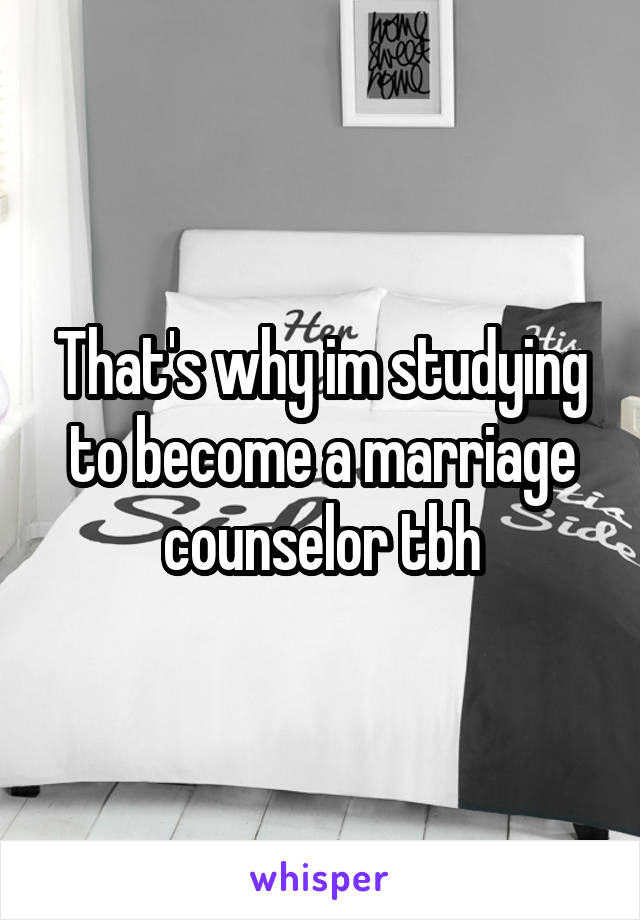 That's why im studying to become a marriage counselor tbh