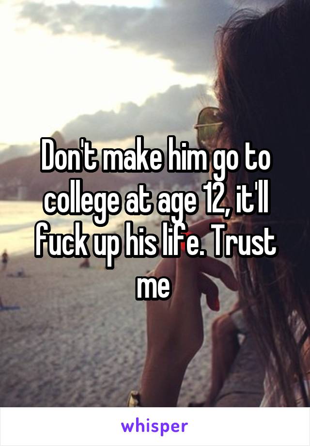 Don't make him go to college at age 12, it'll fuck up his life. Trust me 