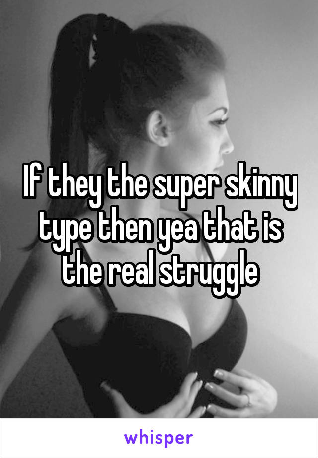 If they the super skinny type then yea that is the real struggle