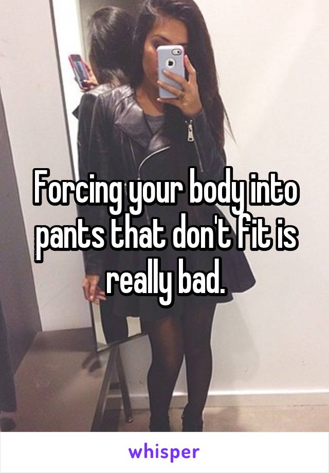 Forcing your body into pants that don't fit is really bad.