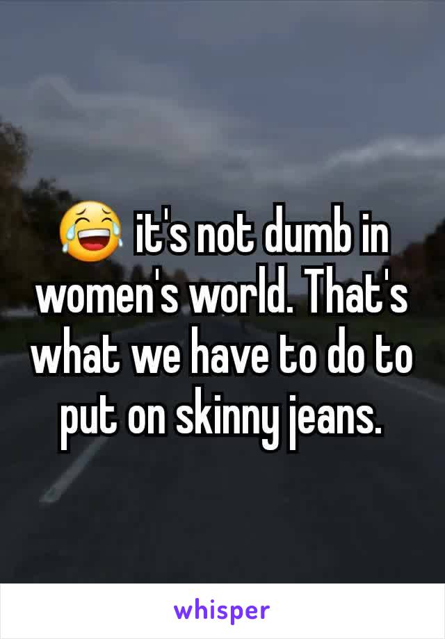 😂 it's not dumb in women's world. That's what we have to do to put on skinny jeans.