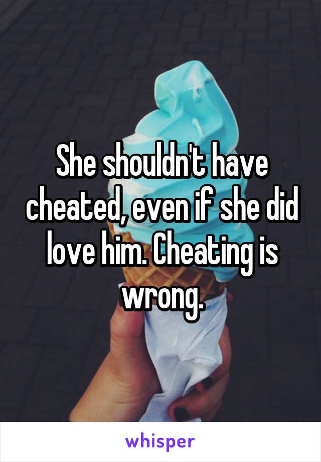 She shouldn't have cheated, even if she did love him. Cheating is wrong.