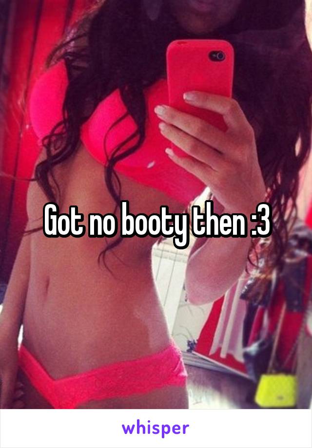 Got no booty then :3