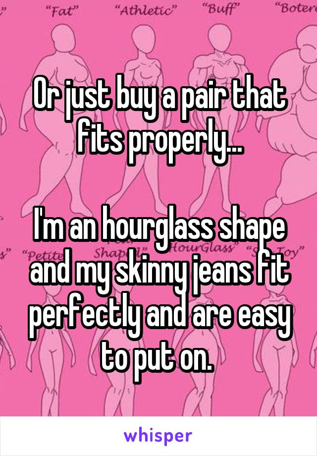 Or just buy a pair that fits properly...

I'm an hourglass shape and my skinny jeans fit perfectly and are easy to put on. 