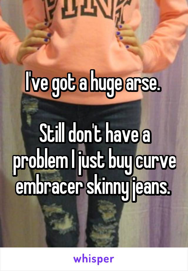 I've got a huge arse. 

Still don't have a problem I just buy curve embracer skinny jeans. 