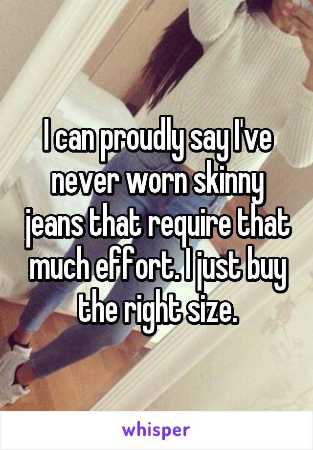 I can proudly say I've never worn skinny jeans that require that much effort. I just buy the right size.