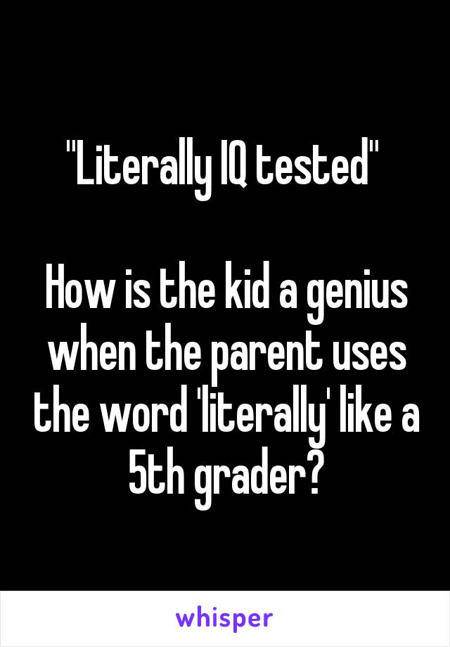 "Literally IQ tested" 

How is the kid a genius when the parent uses the word 'literally' like a 5th grader?