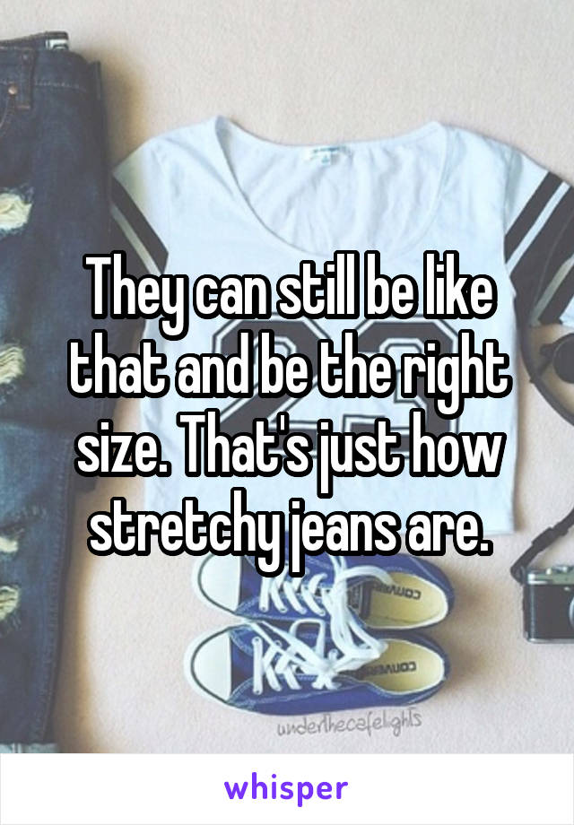 They can still be like that and be the right size. That's just how stretchy jeans are.