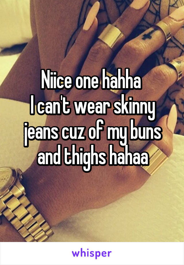 Niice one hahha 
I can't wear skinny jeans cuz of my buns and thighs hahaa
