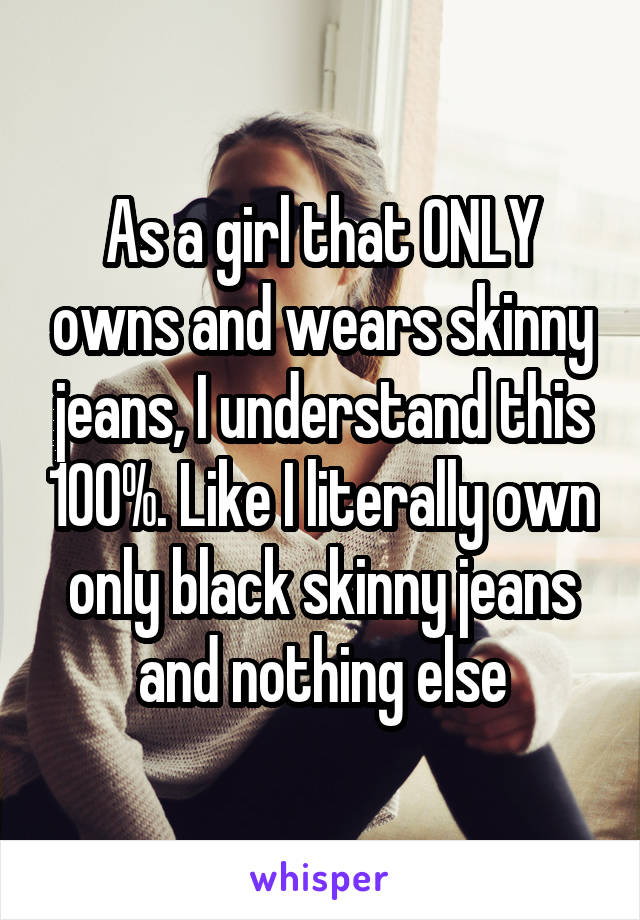 As a girl that ONLY owns and wears skinny jeans, I understand this 100%. Like I literally own only black skinny jeans and nothing else