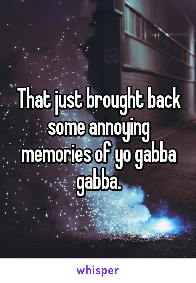 That just brought back some annoying memories of yo gabba gabba.