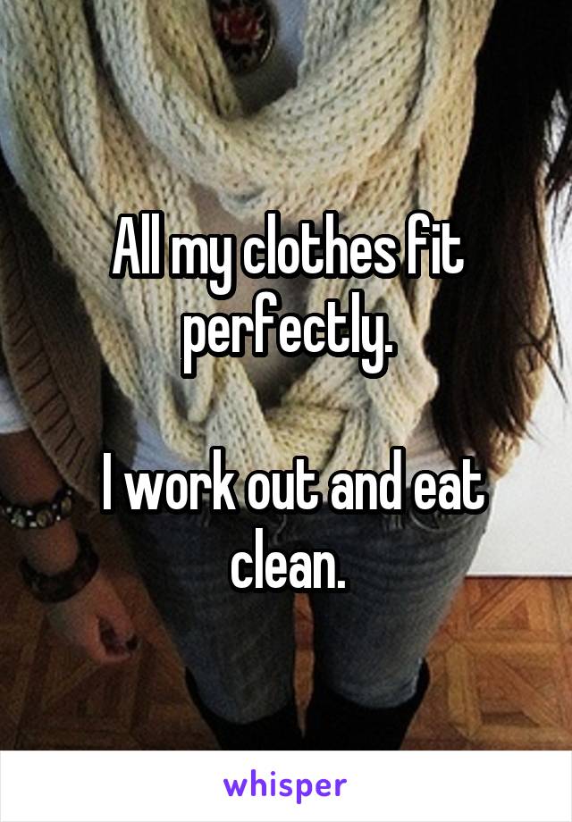 All my clothes fit perfectly.

 I work out and eat clean.