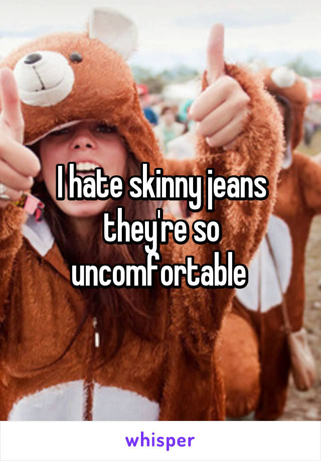I hate skinny jeans they're so uncomfortable 