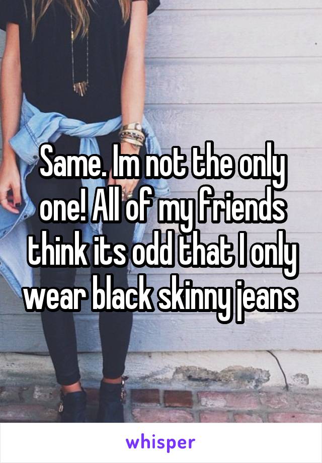 Same. Im not the only one! All of my friends think its odd that I only wear black skinny jeans 