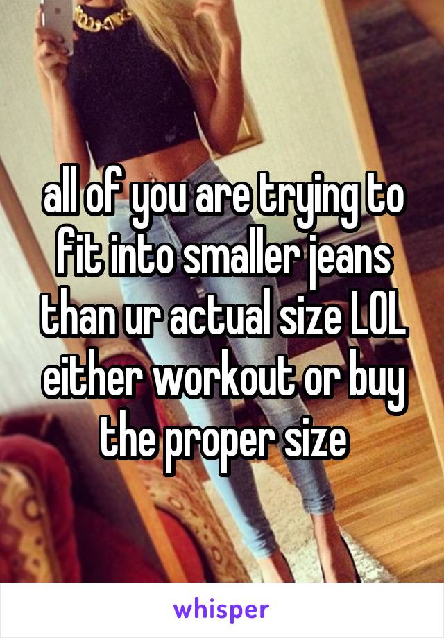 all of you are trying to fit into smaller jeans than ur actual size LOL
either workout or buy the proper size