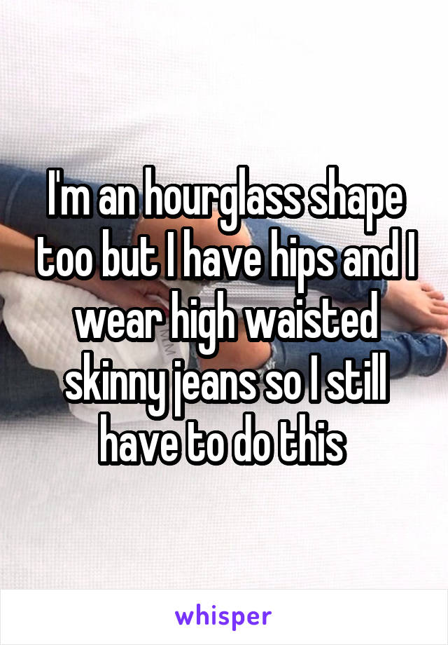 I'm an hourglass shape too but I have hips and I wear high waisted skinny jeans so I still have to do this 