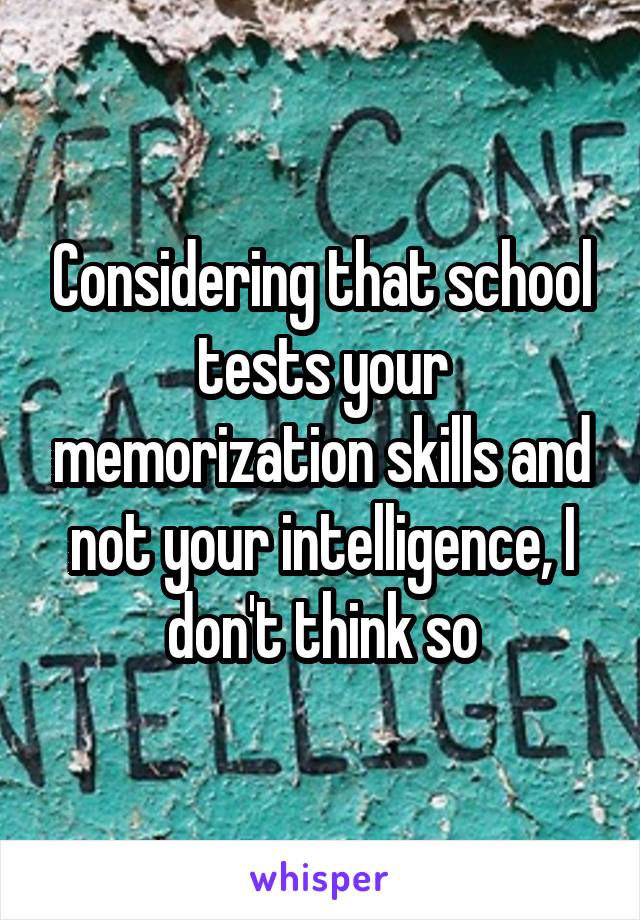 Considering that school tests your memorization skills and not your intelligence, I don't think so